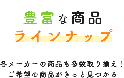 豊富な商品ラインナップ各メーカーの商品も多数取り揃え！ご希望の商品がきっと見つかる